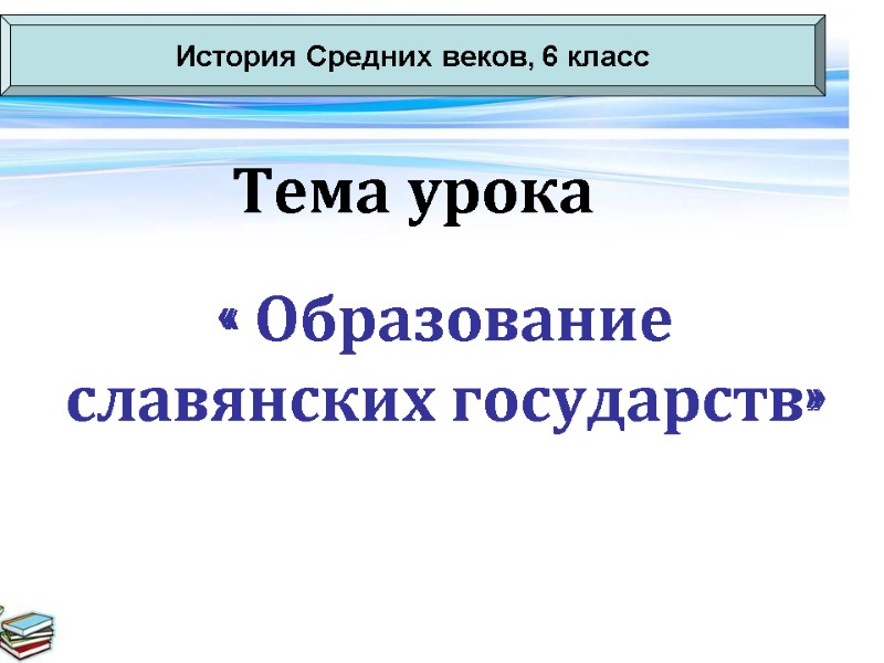 Тема урока « Образование славянских государств» История Средних веков, 6 класс